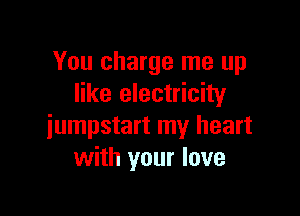 You charge me up
like electricity

iumpstart my heart
with your love