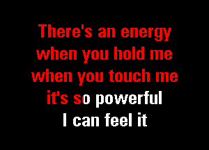 There's an energy
when you hold me

when you touch me
it's so powerful
I can feel it