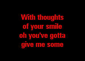 With thoughts
of your smile

oh you've gotta
give me some