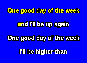 One good day of the week

and I'll be up again

One good day of the week

I'll be higher than