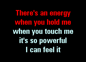 There's an energy
when you hold me

when you touch me
it's so powerful
I can feel it