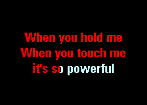 When you hold me

When you touch me
it's so powerful