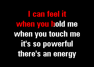 I can feel it
when you hold me

when you touch me
it's so powerful
there's an energy