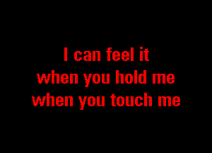 I can feel it

when you hold me
when you touch me