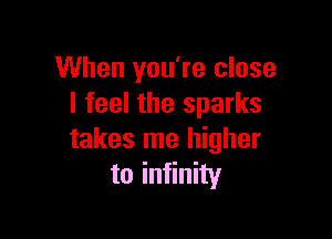 When you're close
I feel the sparks

takes me higher
to infinity