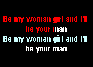 Be my woman girl and I'll
be your man

Be my woman girl and I'll
be your man