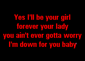 Yes I'll be your girl
forever your lady

you ain't over gotta worry
I'm down for you baby