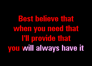 Best believe that
when you need that

I'll provide that
you will always have it