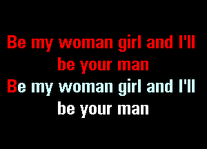 Be my woman girl and I'll
be your man

Be my woman girl and I'll
be your man
