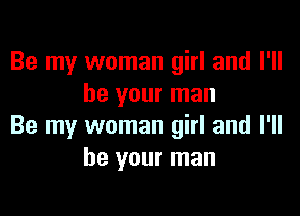 Be my woman girl and I'll
be your man

Be my woman girl and I'll
be your man