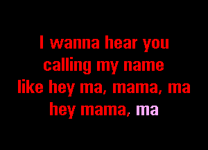 I wanna hear you
calling my name

like hey ma, mama, ma
hey mama, ma