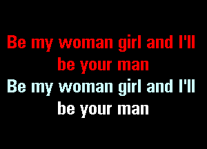 Be my woman girl and I'll
be your man

Be my woman girl and I'll
be your man