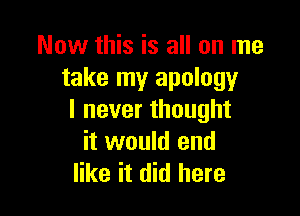 Now this is all on me
take my apology

I never thought
it would end
like it did here