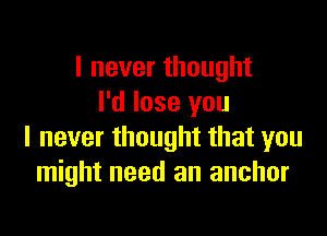 I never thought
I'd lose you

I never thought that you
might need an anchor