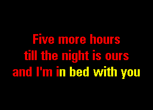 Five more hours

till the night is ours
and I'm in bed with you