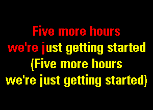 Five more hours
we're iust getting started
(Five more hours
we're iust getting started)