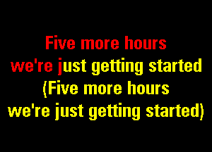 Five more hours
we're iust getting started
(Five more hours
we're iust getting started)