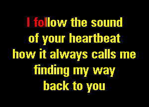 I follow the sound
of your heartbeat

how it always calls me
finding my way
back to you