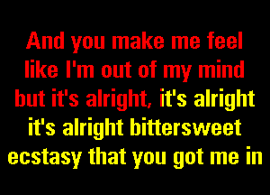 And you make me feel
like I'm out of my mind
but it's alright, it's alright
it's alright bittersweet
ecstasy that you got me in