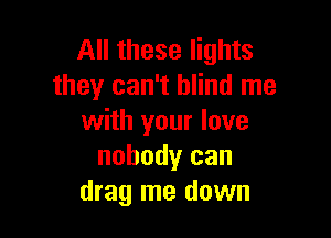 All these lights
they can't blind me

with your love
nobody can
drag me down