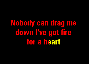 Nobody can drag me

down I've got fire
for a heart