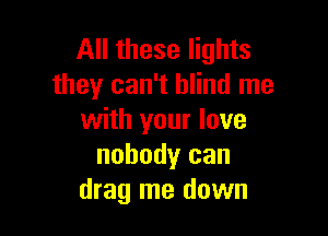 All these lights
they can't blind me

with your love
nobody can
drag me down