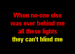 When no-one else
was ever behind me

all these lights
they can't blind me