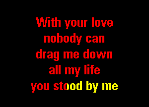 With your love
nobody can

drag me down
all my life
you stand by me