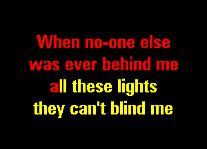 When no-one else
was ever behind me

all these lights
they can't blind me