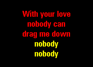 With your love
nobody can

drag me down
nobody
nobody