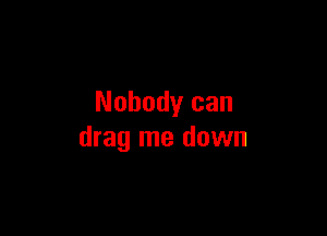 Nobody can

drag me down