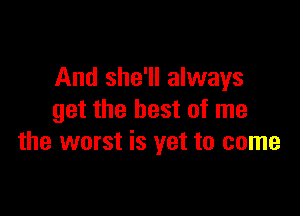 And she'll always

get the best of me
the worst is yet to come