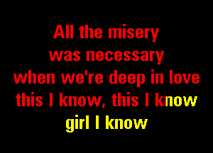 All the misery
was necessary

when we're deep in love
this I know. this I know
girl I know