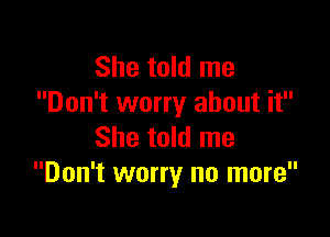 She told me
Don't worry about it

She told me
Don't worry no more