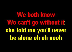 We both know
We can't go without it

she told me you'll never
be alone oh oh oooh