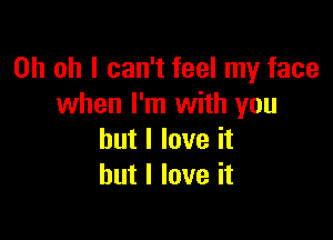 Oh oh I can't feel my face
when I'm with you

but I love it
but I love it