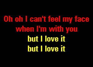 Oh oh I can't feel my face
when I'm with you

but I love it
but I love it