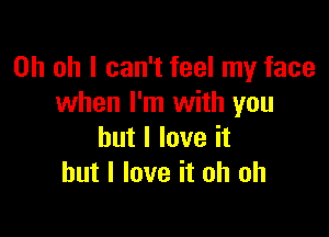 Oh oh I can't feel my face
when I'm with you

but I love it
but I love it oh oh