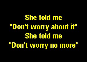 She told me
Don't worry about it

She told me
Don't worry no more