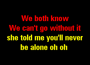 We both know
We can't go without it

she told me you'll never
be alone oh oh