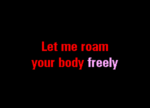 Let me roam

your body freely