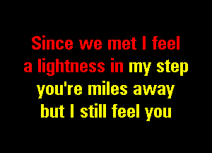 Since we met I feel
a lightness in my step

you're miles away
but I still feel you