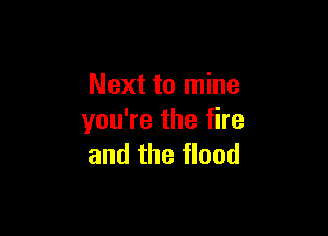 Next to mine

you're the fire
and the flood