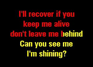 I'll recover if you
keep me alive

don't leave me behind
Can you see me
I'm shining?