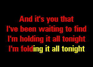 And it's you that
I've been waiting to find
I'm holding it all tonight
I'm folding it all tonight