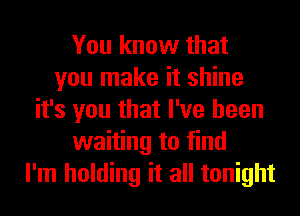 You know that
you make it shine
it's you that I've been
waiting to find
I'm holding it all tonight