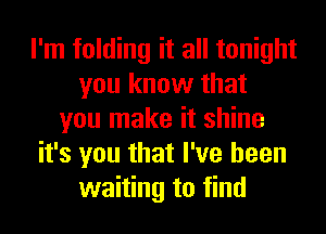 I'm folding it all tonight
you know that
you make it shine
it's you that I've been
waiting to find
