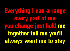 Everything I can arrange
every part of me
you change iust hold me
together tell me you'll
always want me to stay