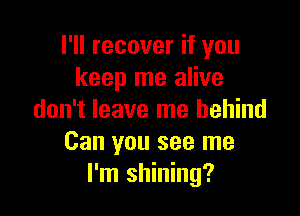 I'll recover if you
keep me alive

don't leave me behind
Can you see me
I'm shining?