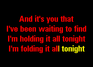 And it's you that
I've been waiting to find
I'm holding it all tonight
I'm folding it all tonight